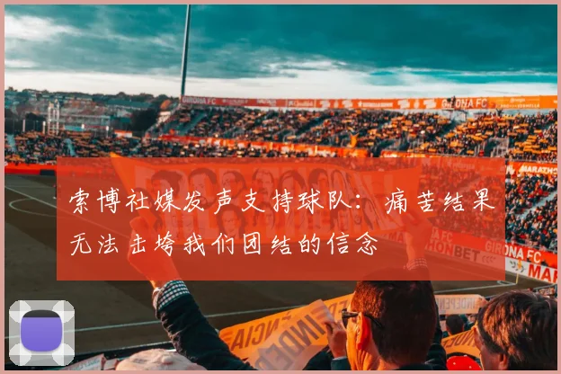 索博社媒发声支持球队：痛苦结果无法击垮我们团结的信念