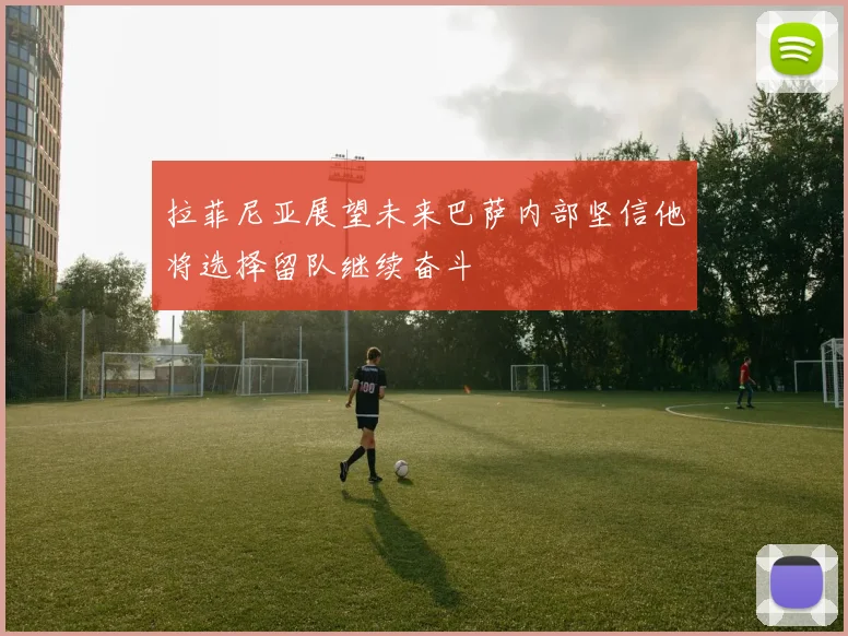 拉菲尼亚展望未来巴萨内部坚信他将选择留队继续奋斗