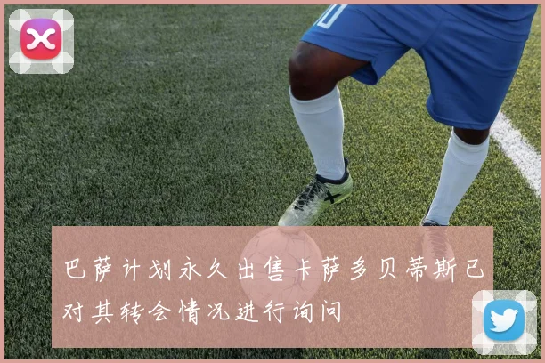 巴萨计划永久出售卡萨多贝蒂斯已对其转会情况进行询问