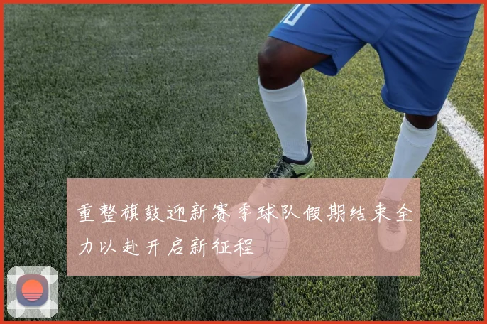 重整旗鼓迎新赛季球队假期结束全力以赴开启新征程