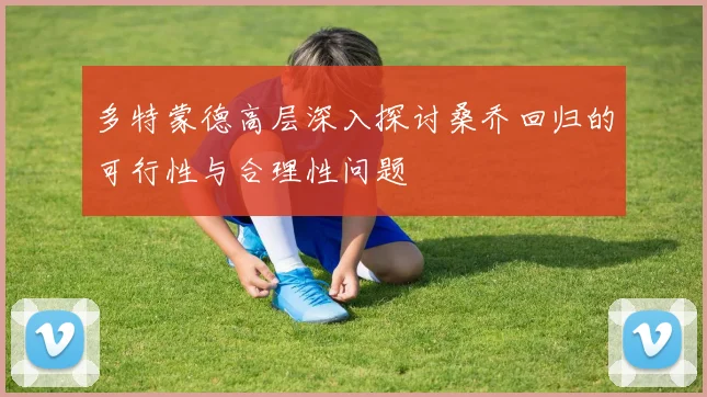 多特蒙德高层深入探讨桑乔回归的可行性与合理性问题