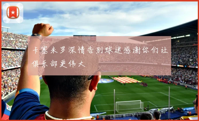 卡塞米罗深情告别球迷感谢你们让俱乐部更伟大