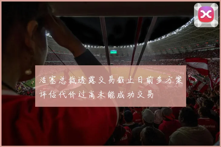 活塞总裁透露交易截止日前多方案评估代价过高未能成功交易