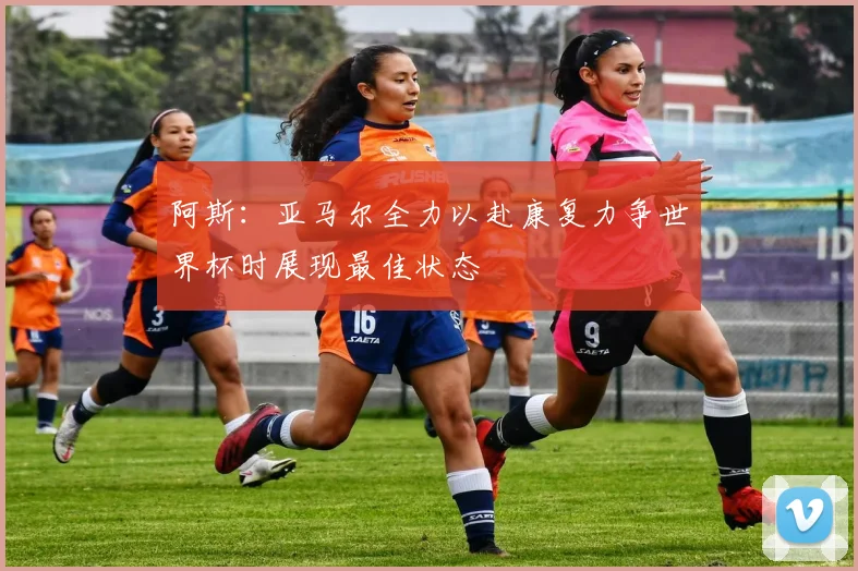 阿斯：亚马尔全力以赴康复力争世界杯时展现最佳状态