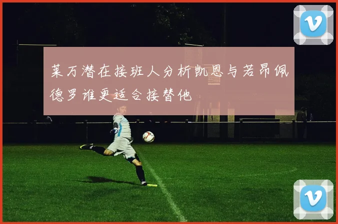 莱万潜在接班人分析凯恩与若昂佩德罗谁更适合接替他