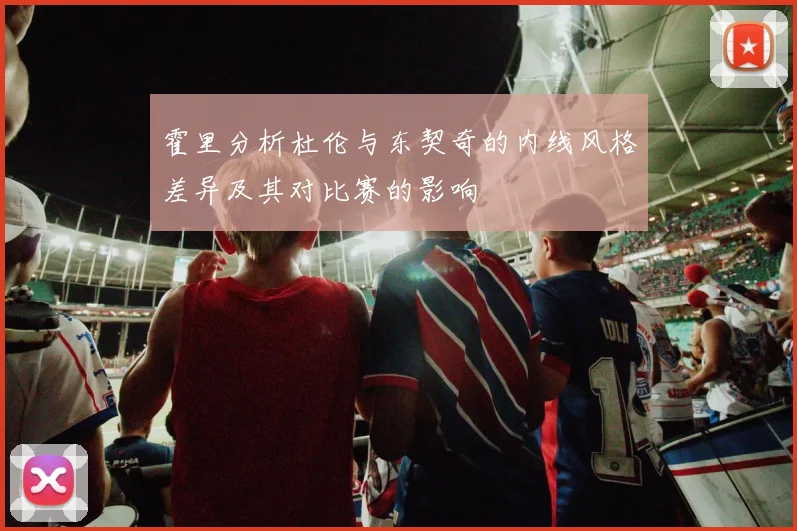 霍里分析杜伦与东契奇的内线风格差异及其对比赛的影响